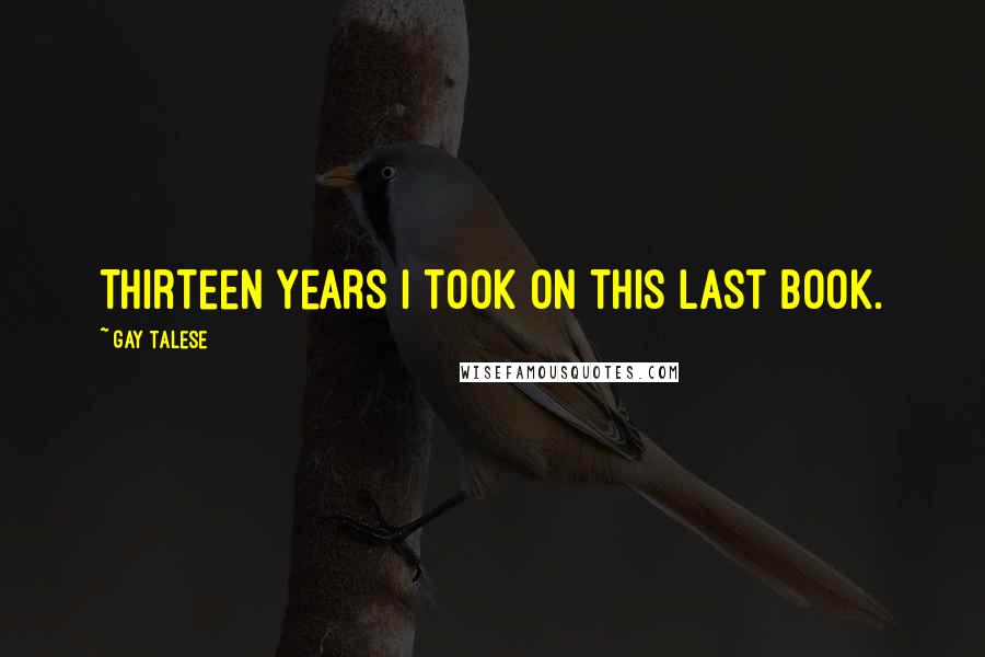 Gay Talese Quotes: Thirteen years I took on this last book.