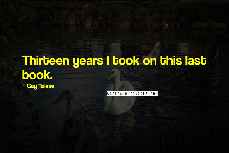 Gay Talese Quotes: Thirteen years I took on this last book.