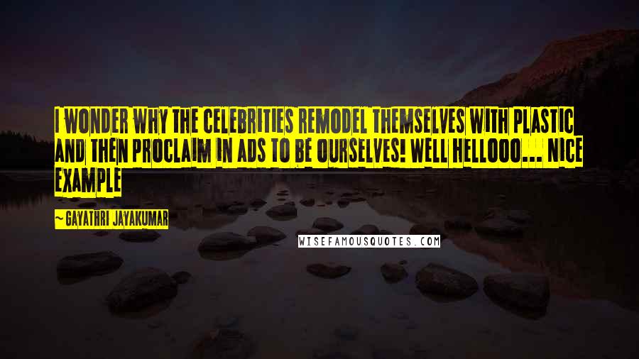 Gayathri Jayakumar Quotes: I wonder why the celebrities remodel themselves with plastic and then proclaim in ads to be ourselves! Well hellooo... Nice example