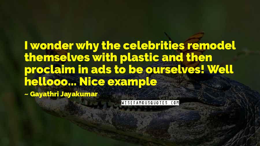 Gayathri Jayakumar Quotes: I wonder why the celebrities remodel themselves with plastic and then proclaim in ads to be ourselves! Well hellooo... Nice example