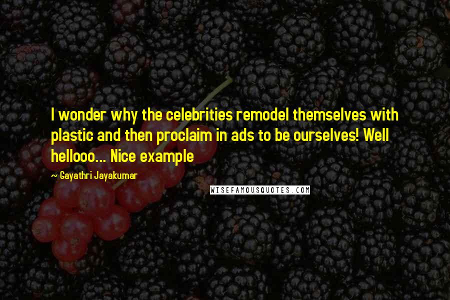 Gayathri Jayakumar Quotes: I wonder why the celebrities remodel themselves with plastic and then proclaim in ads to be ourselves! Well hellooo... Nice example