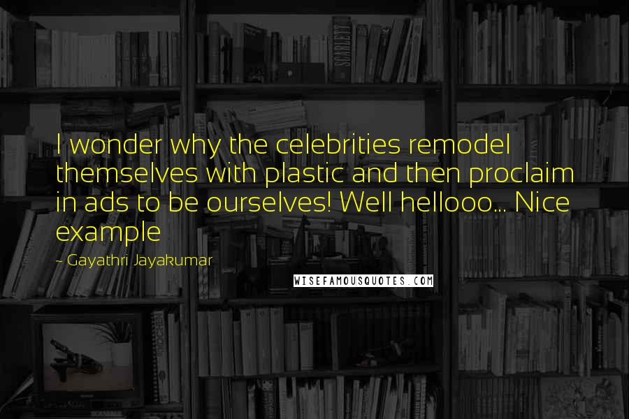 Gayathri Jayakumar Quotes: I wonder why the celebrities remodel themselves with plastic and then proclaim in ads to be ourselves! Well hellooo... Nice example