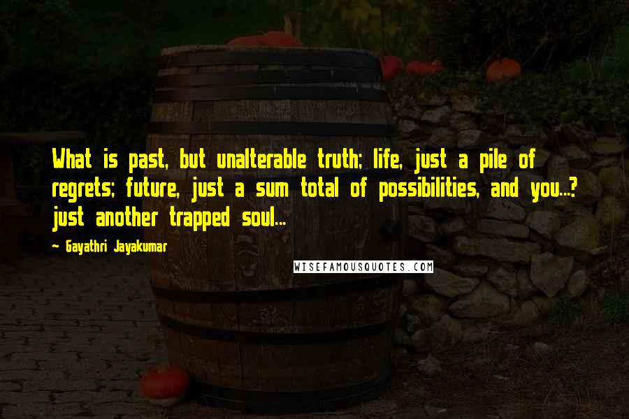 Gayathri Jayakumar Quotes: What is past, but unalterable truth; life, just a pile of regrets; future, just a sum total of possibilities, and you...? just another trapped soul...