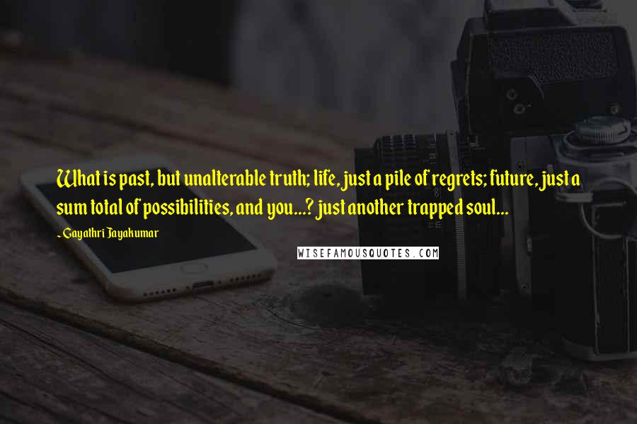 Gayathri Jayakumar Quotes: What is past, but unalterable truth; life, just a pile of regrets; future, just a sum total of possibilities, and you...? just another trapped soul...