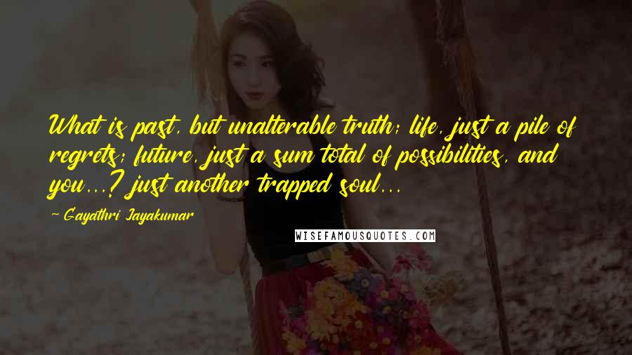 Gayathri Jayakumar Quotes: What is past, but unalterable truth; life, just a pile of regrets; future, just a sum total of possibilities, and you...? just another trapped soul...