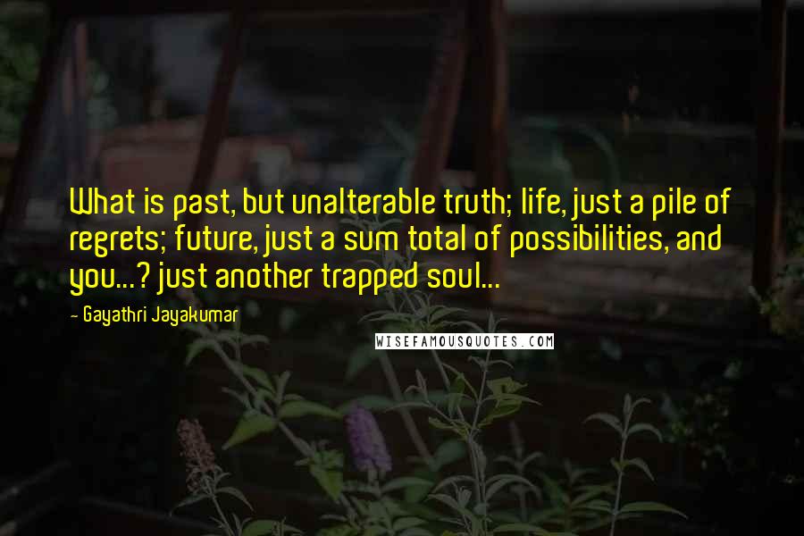 Gayathri Jayakumar Quotes: What is past, but unalterable truth; life, just a pile of regrets; future, just a sum total of possibilities, and you...? just another trapped soul...