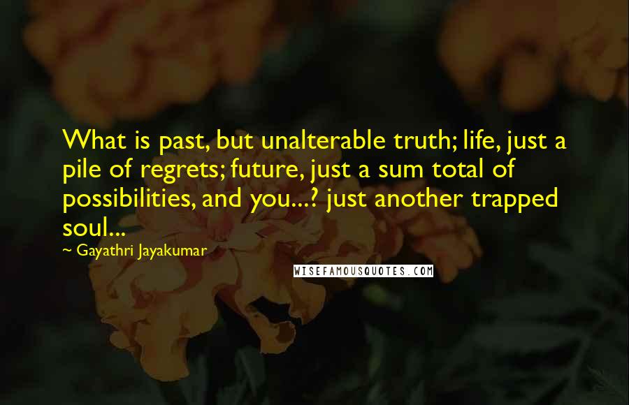 Gayathri Jayakumar Quotes: What is past, but unalterable truth; life, just a pile of regrets; future, just a sum total of possibilities, and you...? just another trapped soul...