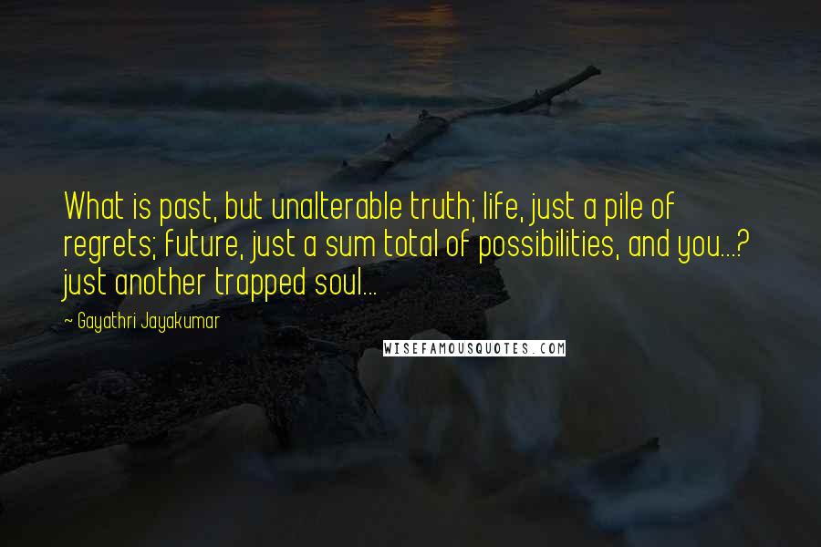 Gayathri Jayakumar Quotes: What is past, but unalterable truth; life, just a pile of regrets; future, just a sum total of possibilities, and you...? just another trapped soul...