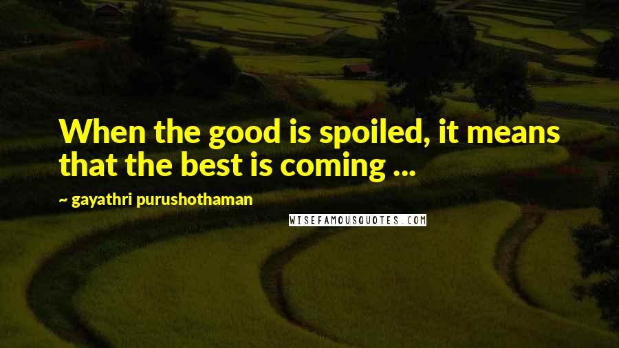 Gayathri Purushothaman Quotes: When the good is spoiled, it means that the best is coming ...