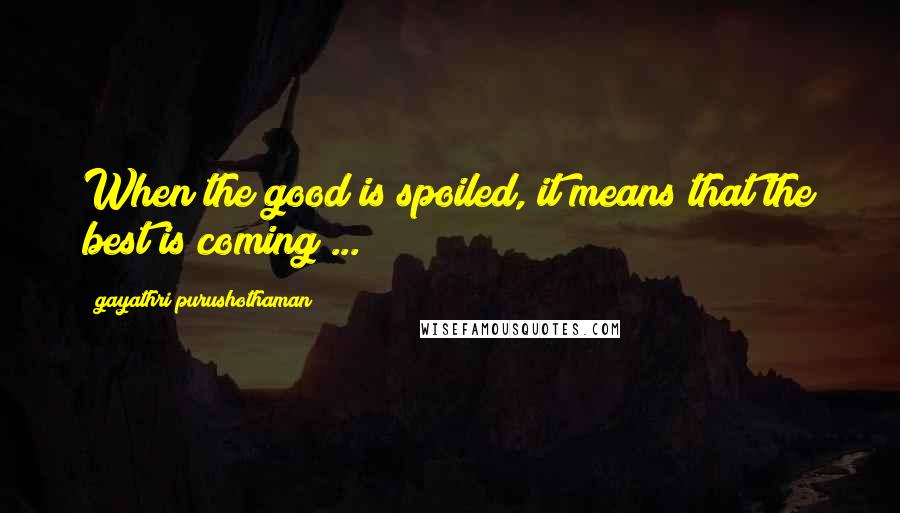 Gayathri Purushothaman Quotes: When the good is spoiled, it means that the best is coming ...