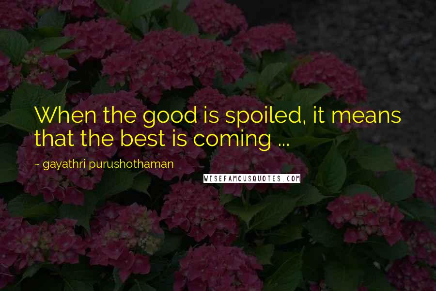 Gayathri Purushothaman Quotes: When the good is spoiled, it means that the best is coming ...