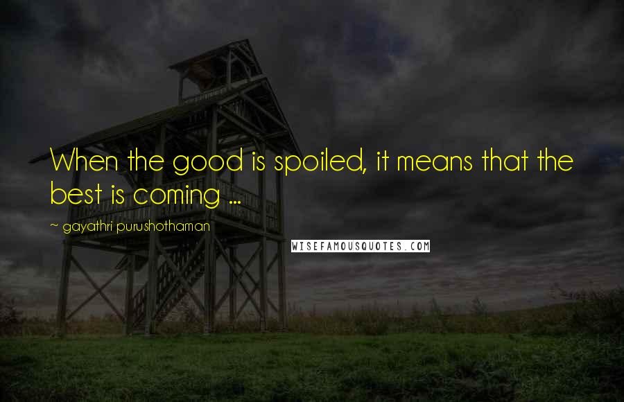 Gayathri Purushothaman Quotes: When the good is spoiled, it means that the best is coming ...