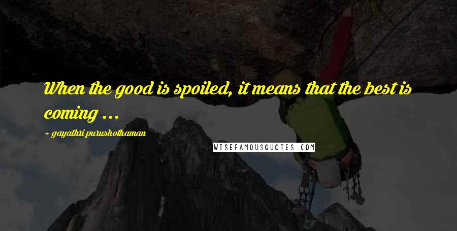 Gayathri Purushothaman Quotes: When the good is spoiled, it means that the best is coming ...