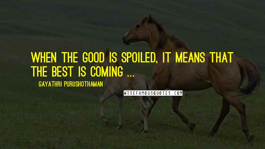 Gayathri Purushothaman Quotes: When the good is spoiled, it means that the best is coming ...