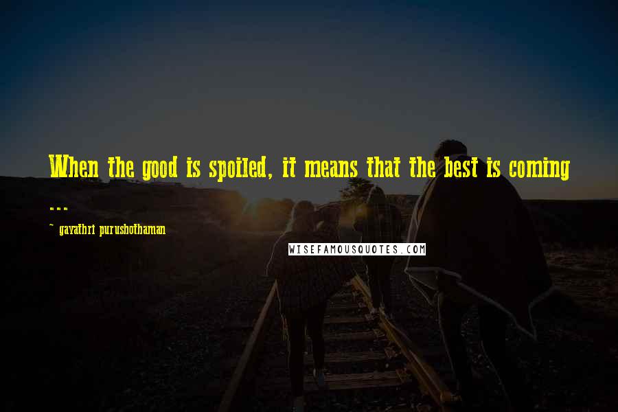 Gayathri Purushothaman Quotes: When the good is spoiled, it means that the best is coming ...