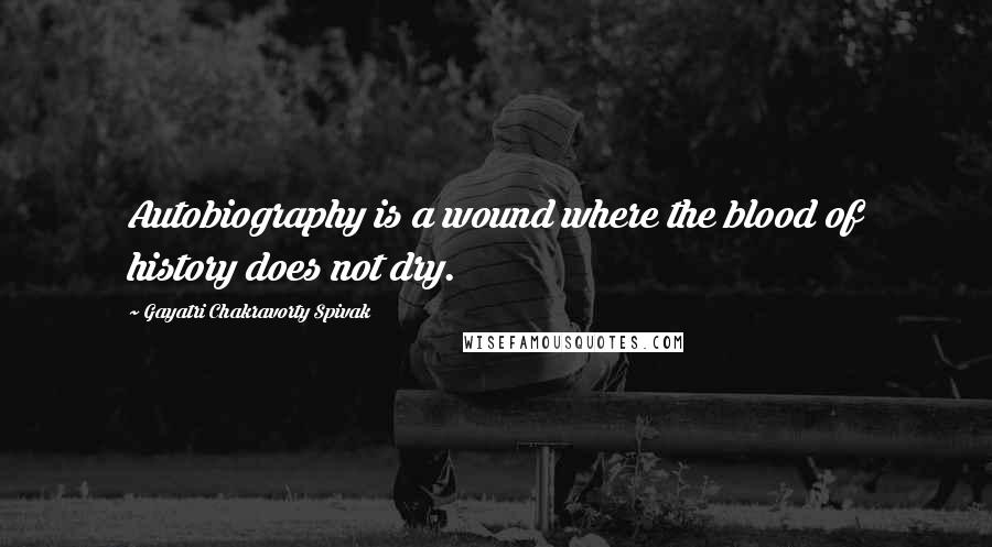 Gayatri Chakravorty Spivak Quotes: Autobiography is a wound where the blood of history does not dry.