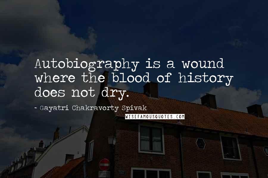 Gayatri Chakravorty Spivak Quotes: Autobiography is a wound where the blood of history does not dry.