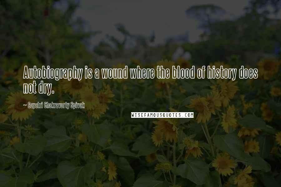 Gayatri Chakravorty Spivak Quotes: Autobiography is a wound where the blood of history does not dry.