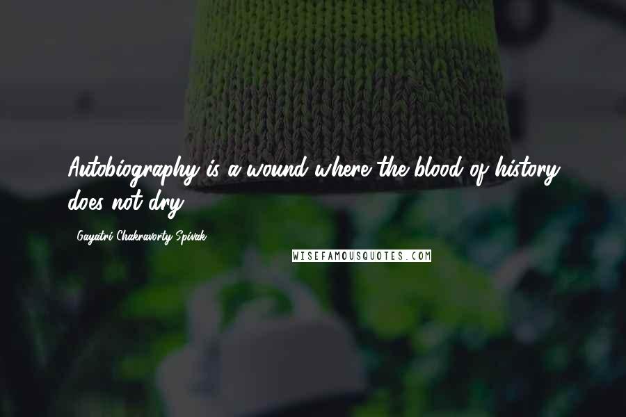 Gayatri Chakravorty Spivak Quotes: Autobiography is a wound where the blood of history does not dry.