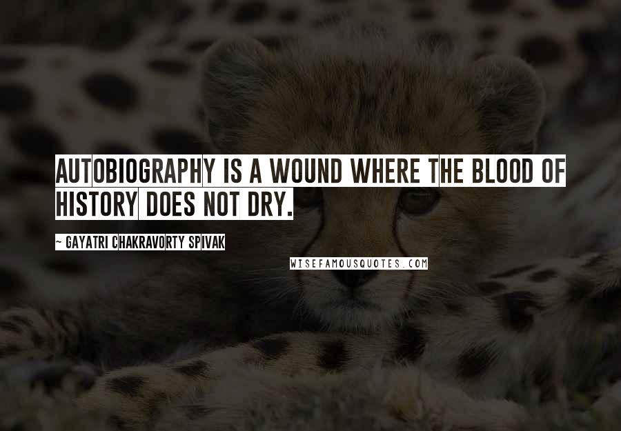 Gayatri Chakravorty Spivak Quotes: Autobiography is a wound where the blood of history does not dry.