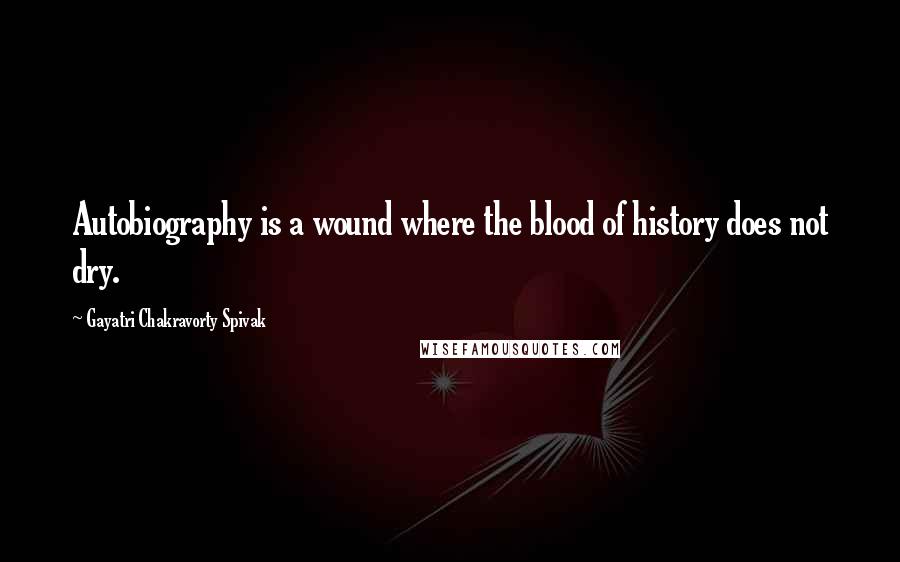 Gayatri Chakravorty Spivak Quotes: Autobiography is a wound where the blood of history does not dry.