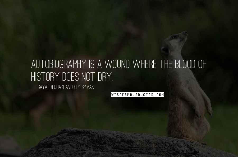 Gayatri Chakravorty Spivak Quotes: Autobiography is a wound where the blood of history does not dry.