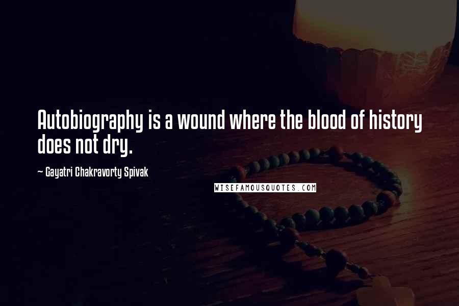 Gayatri Chakravorty Spivak Quotes: Autobiography is a wound where the blood of history does not dry.