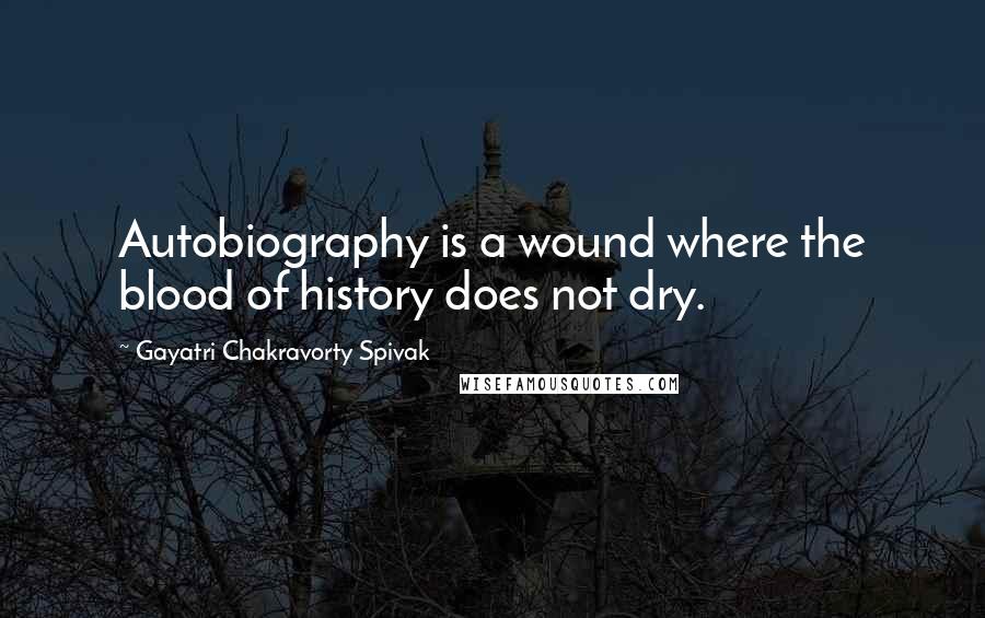 Gayatri Chakravorty Spivak Quotes: Autobiography is a wound where the blood of history does not dry.