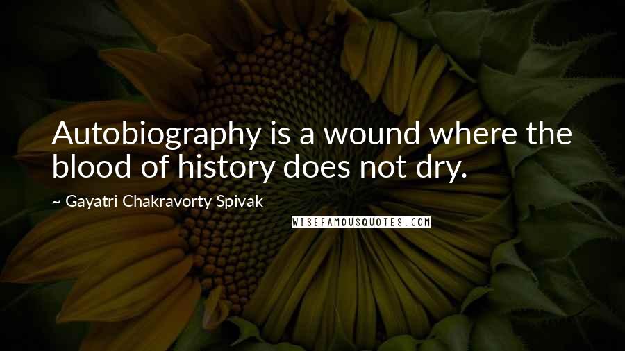Gayatri Chakravorty Spivak Quotes: Autobiography is a wound where the blood of history does not dry.
