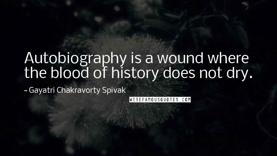 Gayatri Chakravorty Spivak Quotes: Autobiography is a wound where the blood of history does not dry.