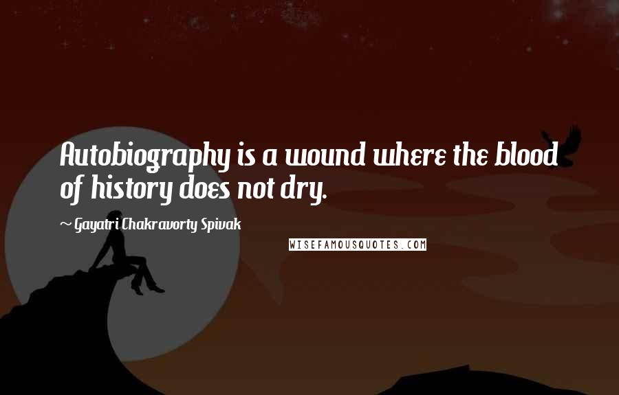 Gayatri Chakravorty Spivak Quotes: Autobiography is a wound where the blood of history does not dry.