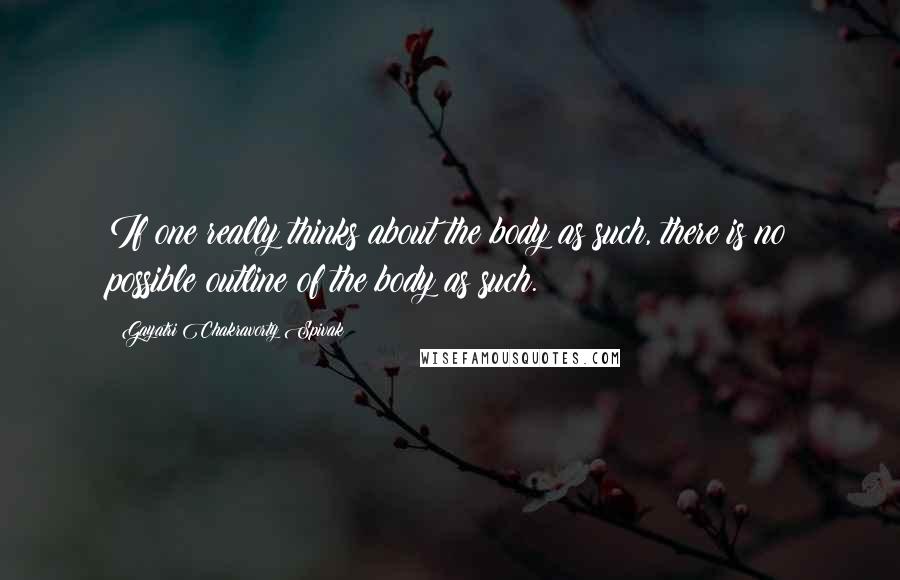 Gayatri Chakravorty Spivak Quotes: If one really thinks about the body as such, there is no possible outline of the body as such.