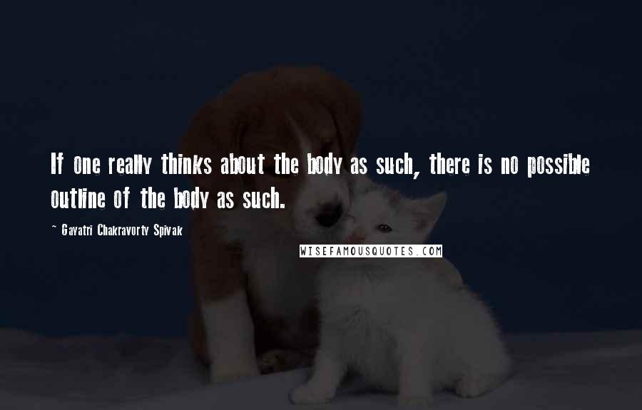 Gayatri Chakravorty Spivak Quotes: If one really thinks about the body as such, there is no possible outline of the body as such.