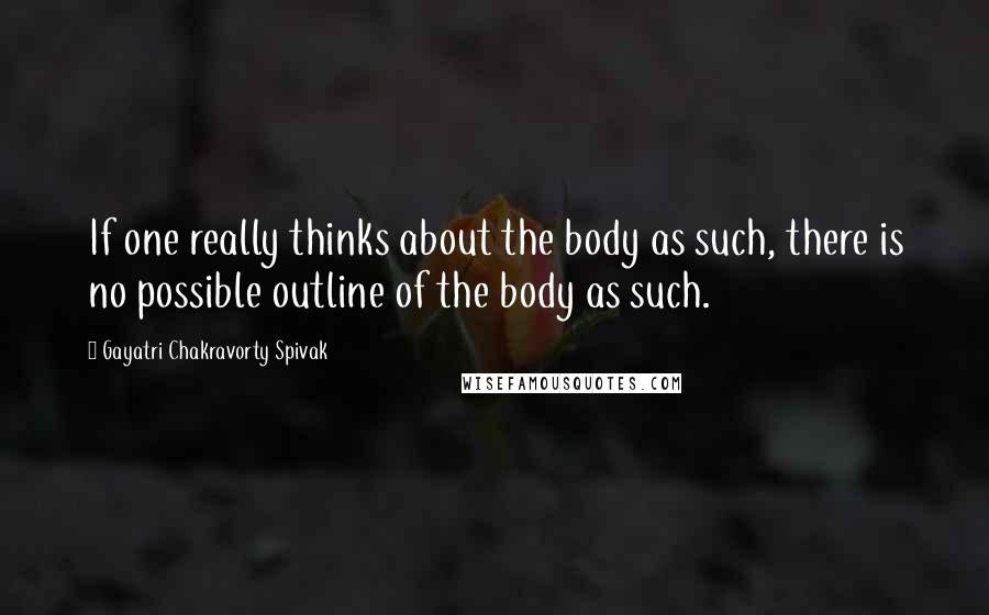 Gayatri Chakravorty Spivak Quotes: If one really thinks about the body as such, there is no possible outline of the body as such.