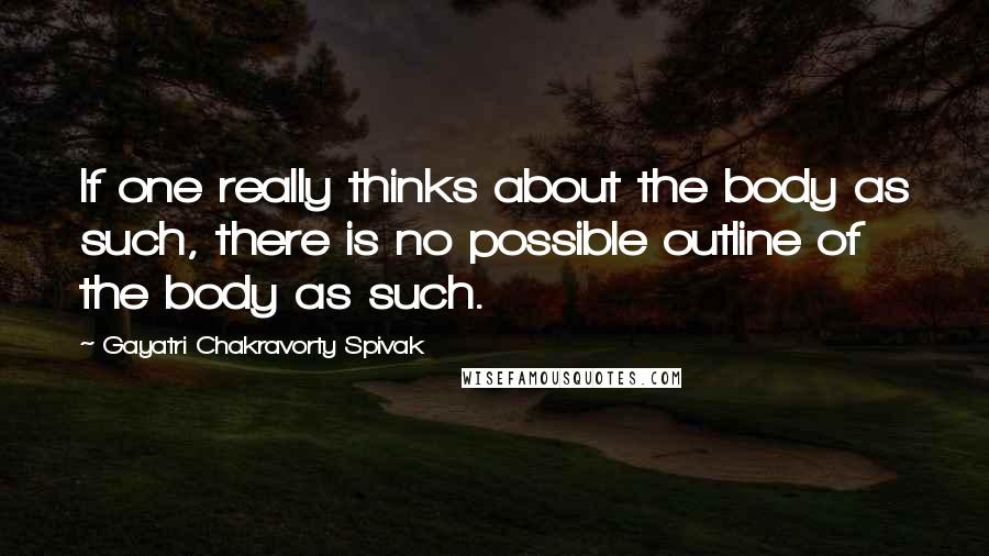 Gayatri Chakravorty Spivak Quotes: If one really thinks about the body as such, there is no possible outline of the body as such.