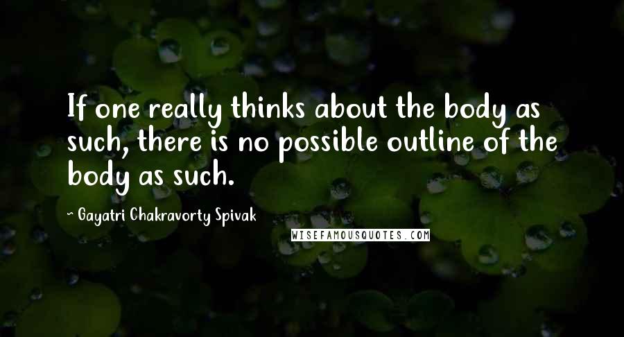 Gayatri Chakravorty Spivak Quotes: If one really thinks about the body as such, there is no possible outline of the body as such.