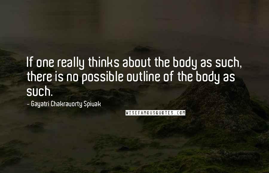 Gayatri Chakravorty Spivak Quotes: If one really thinks about the body as such, there is no possible outline of the body as such.