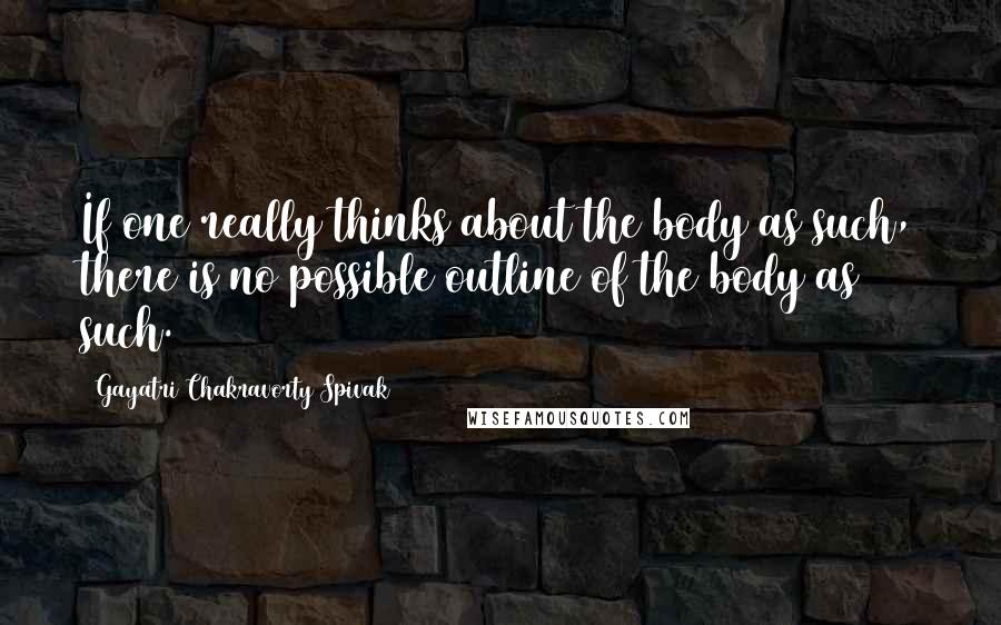Gayatri Chakravorty Spivak Quotes: If one really thinks about the body as such, there is no possible outline of the body as such.
