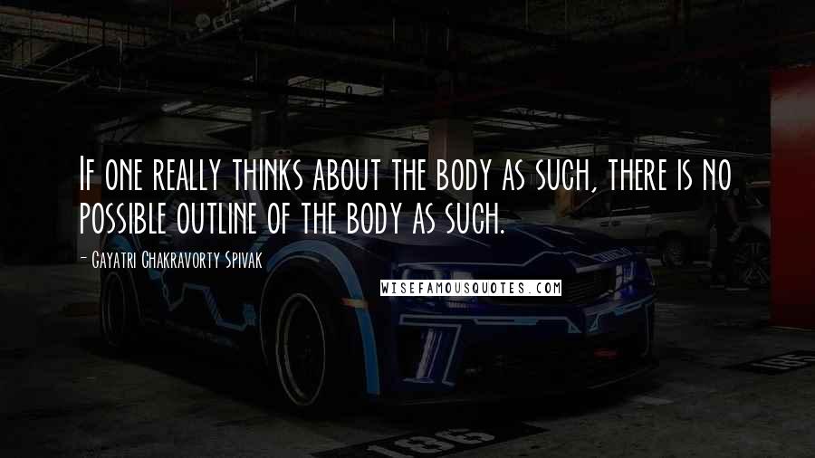 Gayatri Chakravorty Spivak Quotes: If one really thinks about the body as such, there is no possible outline of the body as such.