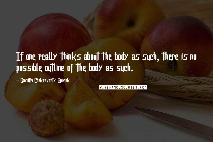 Gayatri Chakravorty Spivak Quotes: If one really thinks about the body as such, there is no possible outline of the body as such.