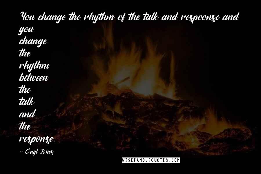 Gayl Jones Quotes: You change the rhythm of the talk and respoonse and you change the rhythm between the talk and the response.