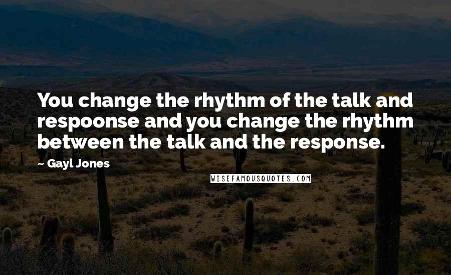 Gayl Jones Quotes: You change the rhythm of the talk and respoonse and you change the rhythm between the talk and the response.