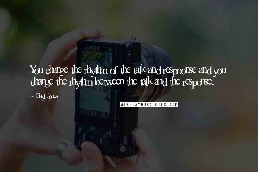 Gayl Jones Quotes: You change the rhythm of the talk and respoonse and you change the rhythm between the talk and the response.