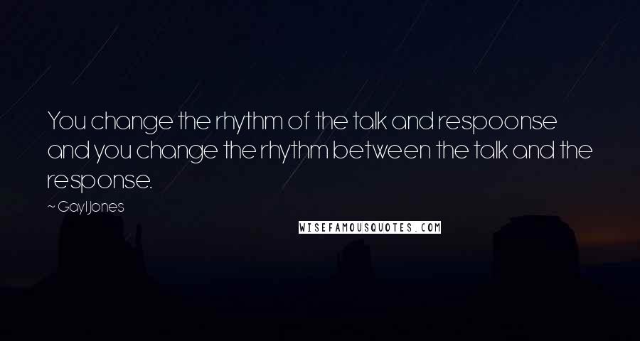 Gayl Jones Quotes: You change the rhythm of the talk and respoonse and you change the rhythm between the talk and the response.