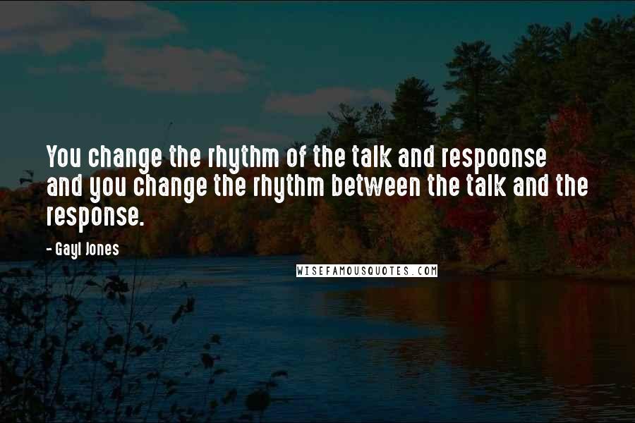 Gayl Jones Quotes: You change the rhythm of the talk and respoonse and you change the rhythm between the talk and the response.