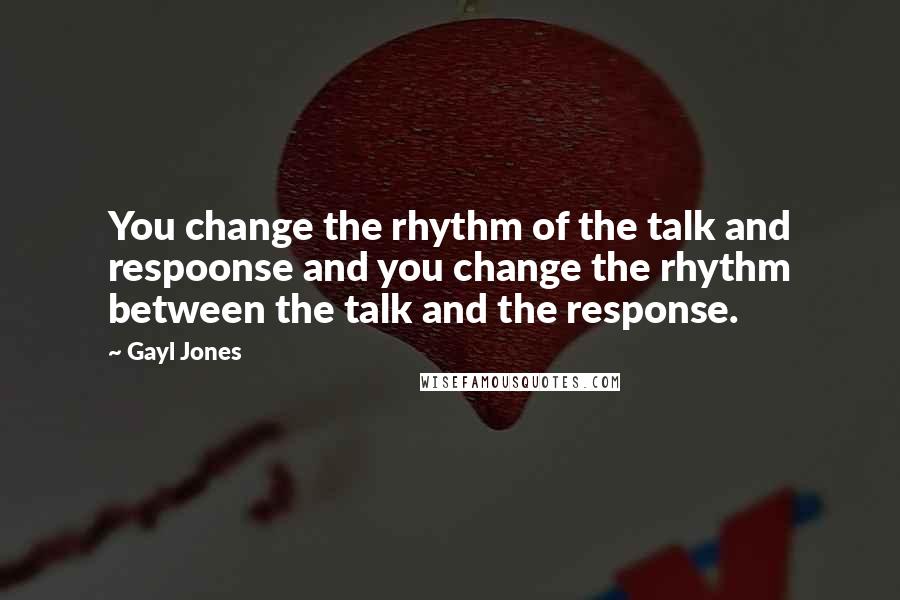 Gayl Jones Quotes: You change the rhythm of the talk and respoonse and you change the rhythm between the talk and the response.