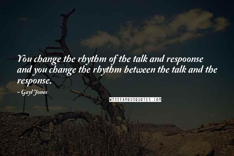 Gayl Jones Quotes: You change the rhythm of the talk and respoonse and you change the rhythm between the talk and the response.