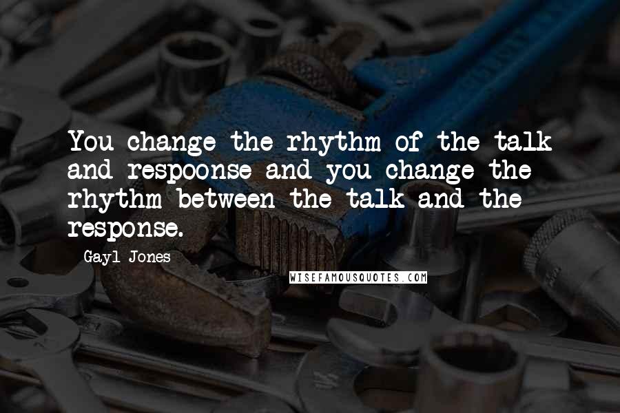 Gayl Jones Quotes: You change the rhythm of the talk and respoonse and you change the rhythm between the talk and the response.