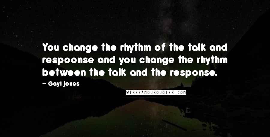Gayl Jones Quotes: You change the rhythm of the talk and respoonse and you change the rhythm between the talk and the response.