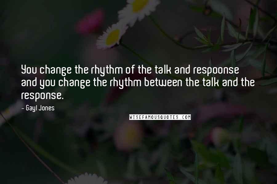 Gayl Jones Quotes: You change the rhythm of the talk and respoonse and you change the rhythm between the talk and the response.